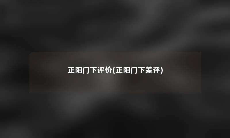 正阳门下评价(正阳门下差评) 正阳门下评价(正阳门下差评)