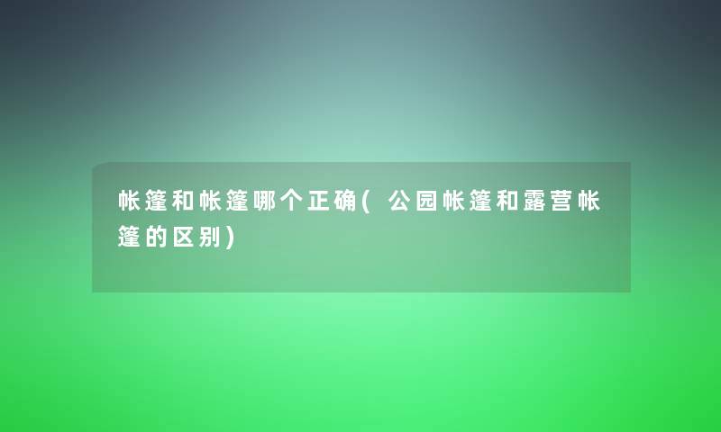 帐篷和帐篷哪个正确(公园帐篷和露营帐篷的区别) 帐篷和帐篷哪个正确(公园帐篷和露营帐篷的区别)
