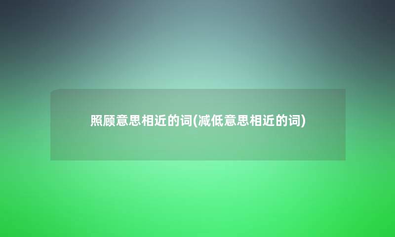 照顾意思相近的词(减低意思相近的词)