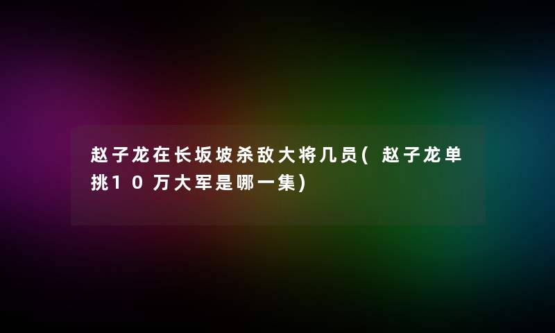 赵子龙在长坂坡杀敌大将几员(赵子龙单挑10万大军是哪一集) 赵子龙在长坂坡杀敌大将几员(赵子龙单挑10万大军是哪一集)