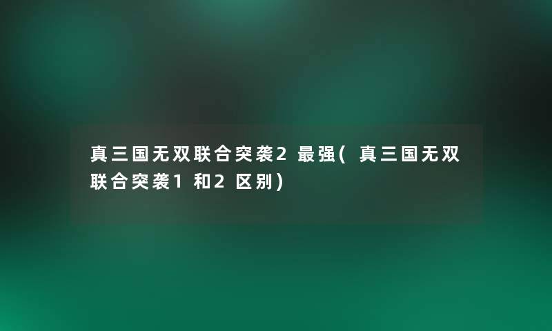 真三国无双联合突袭2强(真三国无双联合突袭1和2区别) 真三国无双联合突袭2强(真三国无双联合突袭1和2区别)