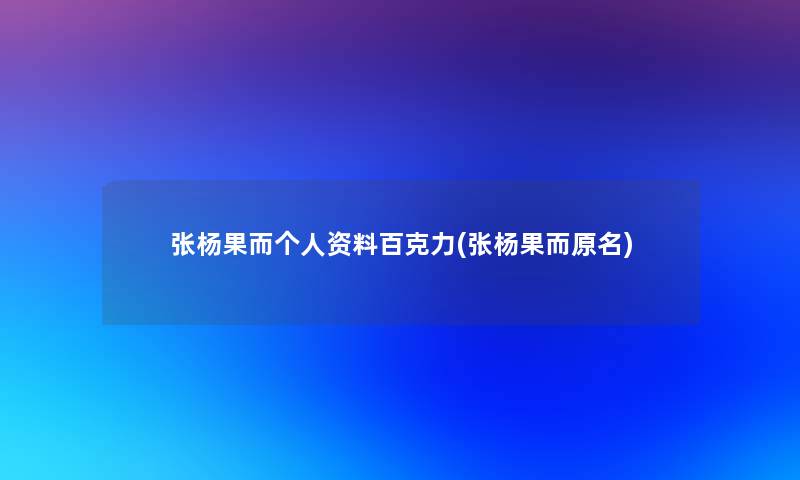 张杨果而个人资料百克力(张杨果而原名) 张杨果而个人资料百克力(张杨果而原名)