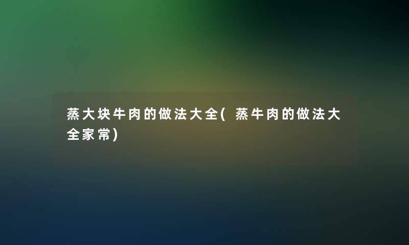 蒸大块牛肉的做法大全(蒸牛肉的做法大全家常) 蒸大块牛肉的做法大全(蒸牛肉的做法大全家常)