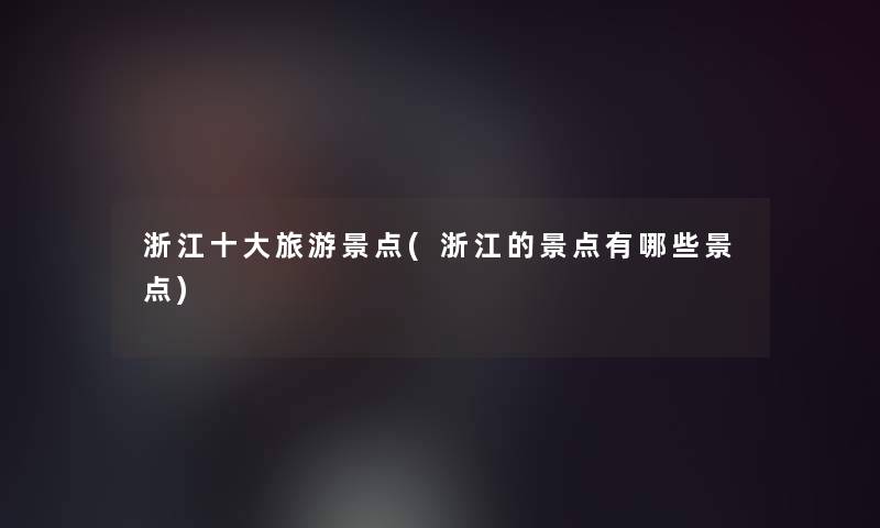 浙江一些旅游景点(浙江的景点有哪些景点) 浙江一些旅游景点(浙江的景点有哪些景点)