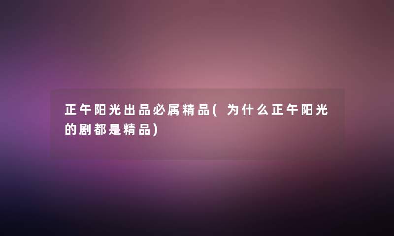 正午阳光出品必属精品(为什么正午阳光的剧都是精品) 正午阳光出品必属精品(为什么正午阳光的剧都是精品)