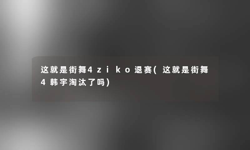 这就是街舞4ziko退赛(这就是街舞4韩宇淘汰了吗) 这就是街舞4ziko退赛(这就是街舞4韩宇淘汰了吗)