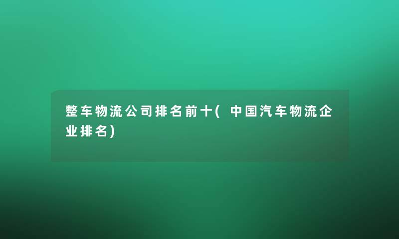 整车物流公司推荐前十(中国汽车物流企业推荐) 整车物流公司推荐前十(中国汽车物流企业推荐)