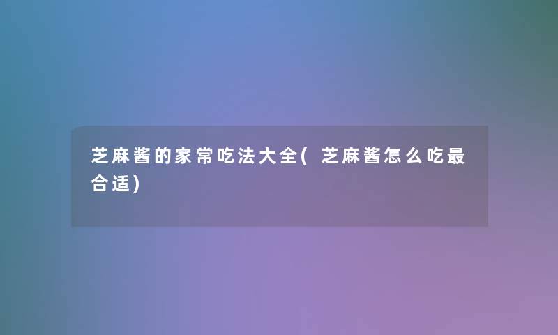 芝麻酱的家常吃法大全(芝麻酱怎么吃合适) 芝麻酱的家常吃法大全(芝麻酱怎么吃合适)