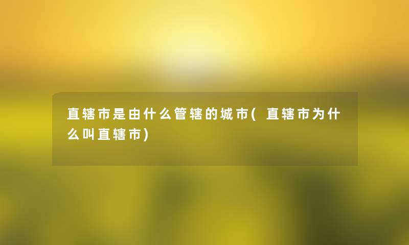 直辖市是由什么管辖的城市(直辖市为什么叫直辖市) 直辖市是由什么管辖的城市(直辖市为什么叫直辖市)