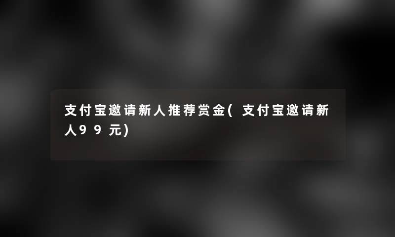 支付宝邀请新人推荐赏金(支付宝邀请新人99元) 支付宝邀请新人推荐赏金(支付宝邀请新人99元)