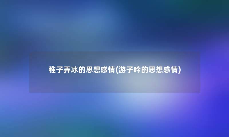 稚子弄冰的思想感情(游子吟的思想感情) 稚子弄冰的思想感情(游子吟的思想感情)