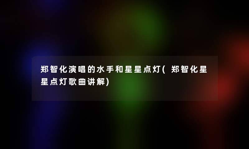 郑智化演唱的水手和星星点灯(郑智化星星点灯歌曲讲解) 郑智化演唱的水手和星星点灯(郑智化星星点灯歌曲讲解)