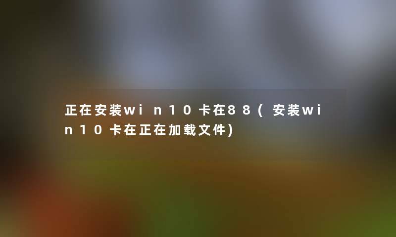 正在安装win10卡在88(安装win10卡在正在加载文件) 正在安装win10卡在88(安装win10卡在正在加载文件)