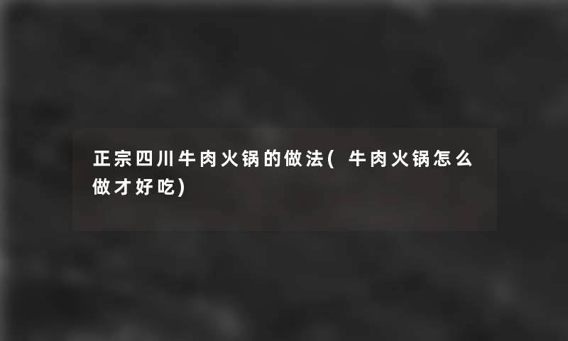 正宗四川牛肉火锅的做法(牛肉火锅怎么做才好吃) 正宗四川牛肉火锅的做法(牛肉火锅怎么做才好吃)