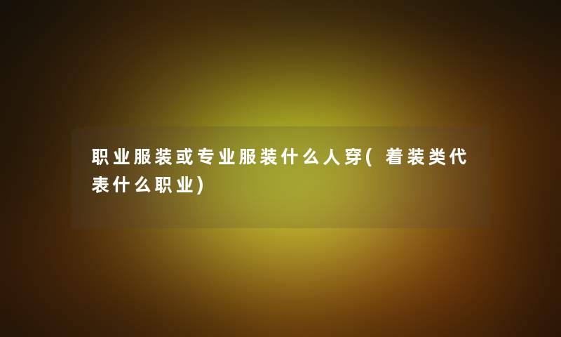 职业服装或专业服装什么人穿(着装类代表什么职业) 职业服装或专业服装什么人穿(着装类代表什么职业)