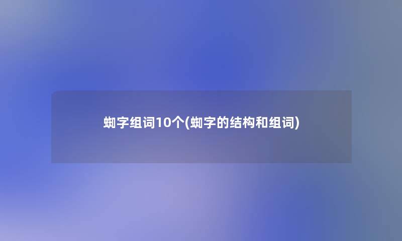 蜘字组词10个(蜘字的结构和组词) 蜘字组词10个(蜘字的结构和组词)