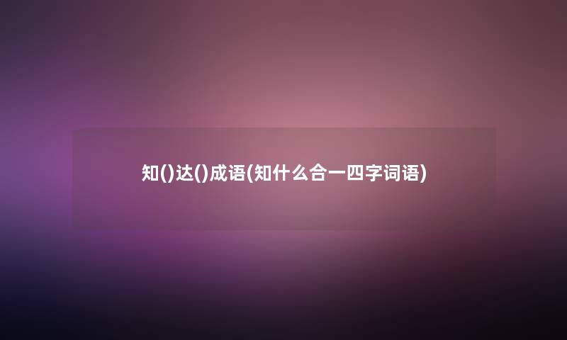 知()达()成语(知什么合一四字词语) 知()达()成语(知什么合一四字词语)