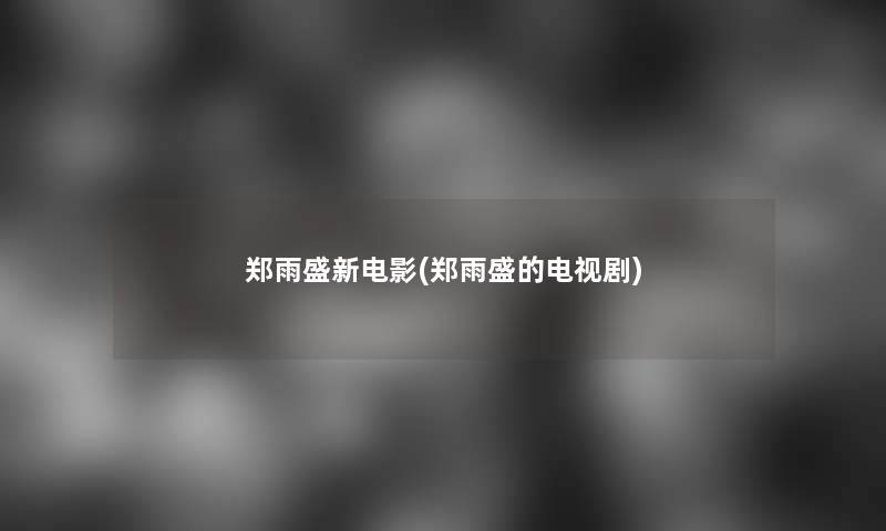 郑雨盛新电影(郑雨盛的电视剧) 郑雨盛新电影(郑雨盛的电视剧)