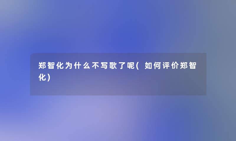 郑智化为什么不写歌了呢(如何评价郑智化) 郑智化为什么不写歌了呢(如何评价郑智化)