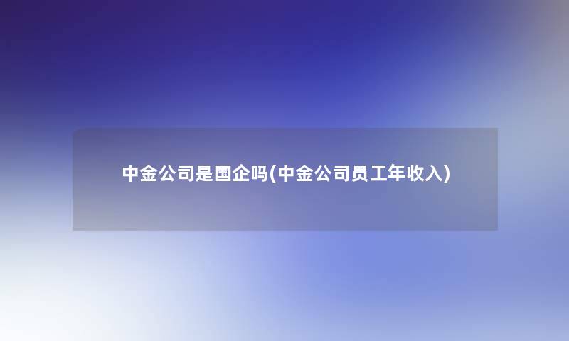 中金公司是国企吗(中金公司员工年收入) 中金公司是国企吗(中金公司员工年收入)