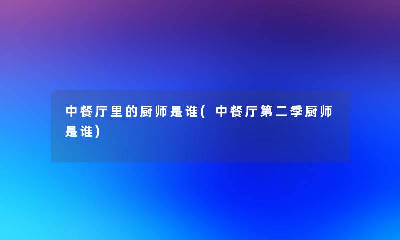 中餐厅里的厨师是谁(中餐厅第二季厨师是谁) 中餐厅里的厨师是谁(中餐厅第二季厨师是谁)