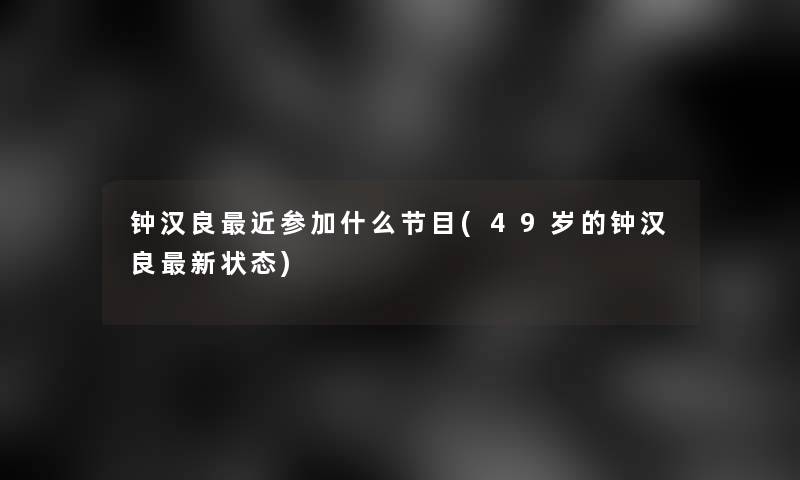 钟汉良近参加什么节目(49岁的钟汉良新状态) 钟汉良近参加什么节目(49岁的钟汉良新状态)