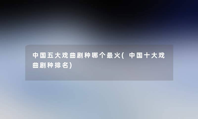 中国五大戏曲剧种哪个火(中国一些戏曲剧种推荐)