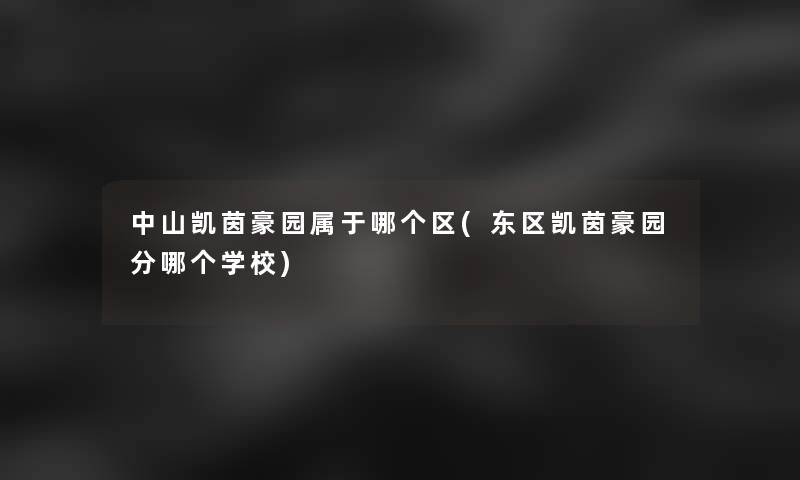 中山凯茵豪园属于哪个区(东区凯茵豪园分哪个学校) 中山凯茵豪园属于哪个区(东区凯茵豪园分哪个学校)