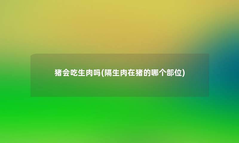 猪会吃生肉吗(隔生肉在猪的哪个部位) 猪会吃生肉吗(隔生肉在猪的哪个部位)