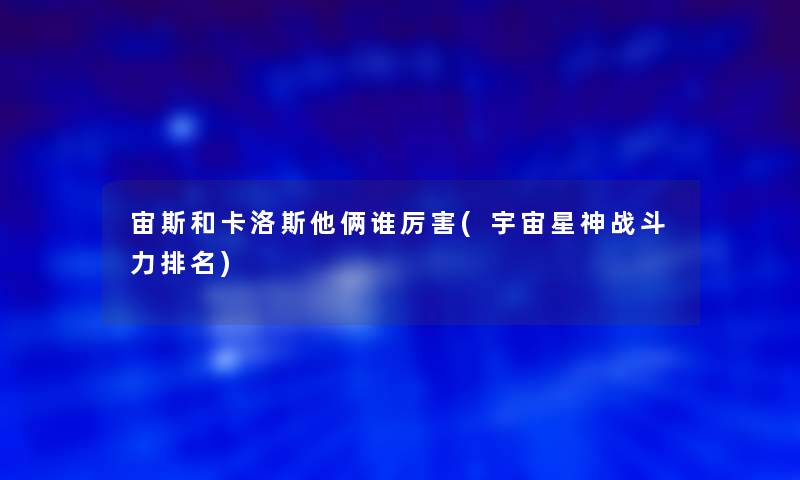 宙斯和卡洛斯他俩谁厉害(宇宙星神战斗力推荐) 宙斯和卡洛斯他俩谁厉害(宇宙星神战斗力推荐)