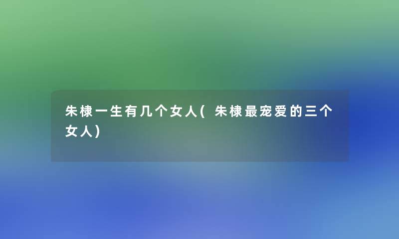 朱棣一生有几个女人(朱棣宠爱的三个女人) 朱棣一生有几个女人(朱棣宠爱的三个女人)