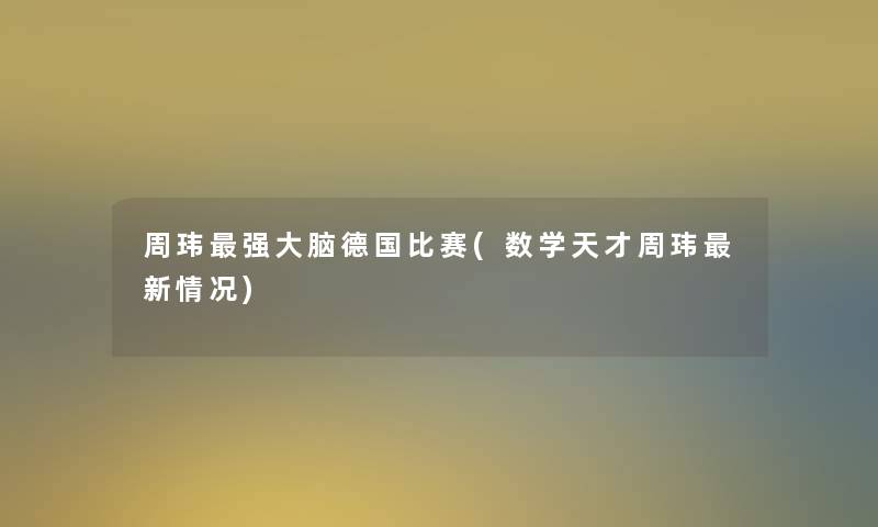 周玮强大脑德国比赛(数学天才周玮新情况) 周玮强大脑德国比赛(数学天才周玮新情况)