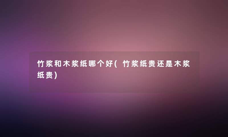 竹浆和木浆纸哪个好(竹浆纸贵还是木浆纸贵) 竹浆和木浆纸哪个好(竹浆纸贵还是木浆纸贵)