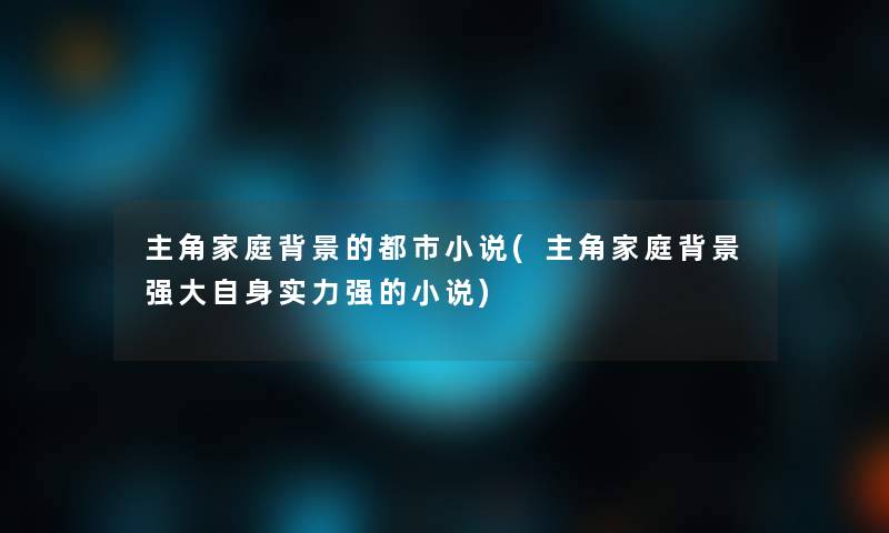 主角家庭的都市小说(主角家庭强大自身实力强的小说) 主角家庭的都市小说(主角家庭强大自身实力强的小说)