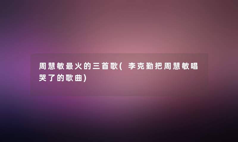 周慧敏火的三首歌(李克勤把周慧敏唱哭了的歌曲) 周慧敏火的三首歌(李克勤把周慧敏唱哭了的歌曲)