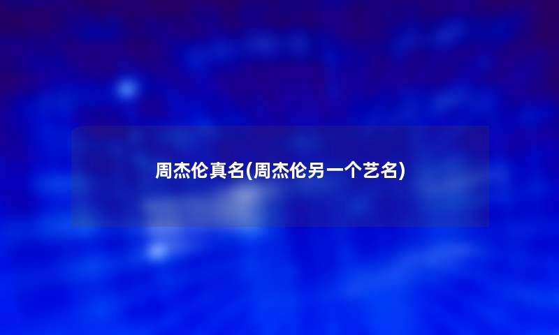 周杰伦真名(周杰伦另一个艺名) 周杰伦真名(周杰伦另一个艺名)