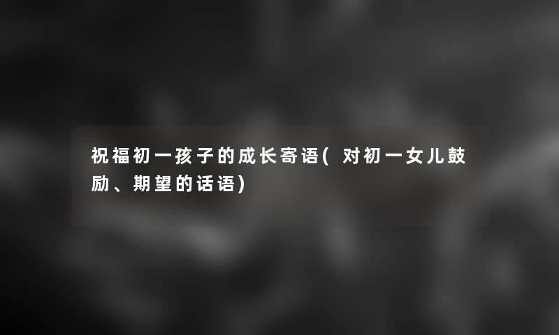 祝福初一孩子的成长寄语(对初一女儿鼓励、期望的话语) 祝福初一孩子的成长寄语(对初一女儿鼓励、期望的话语)