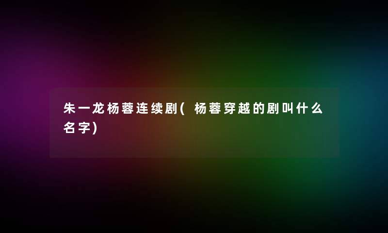 朱一龙杨蓉连续剧(杨蓉穿越的剧叫什么名字) 朱一龙杨蓉连续剧(杨蓉穿越的剧叫什么名字)