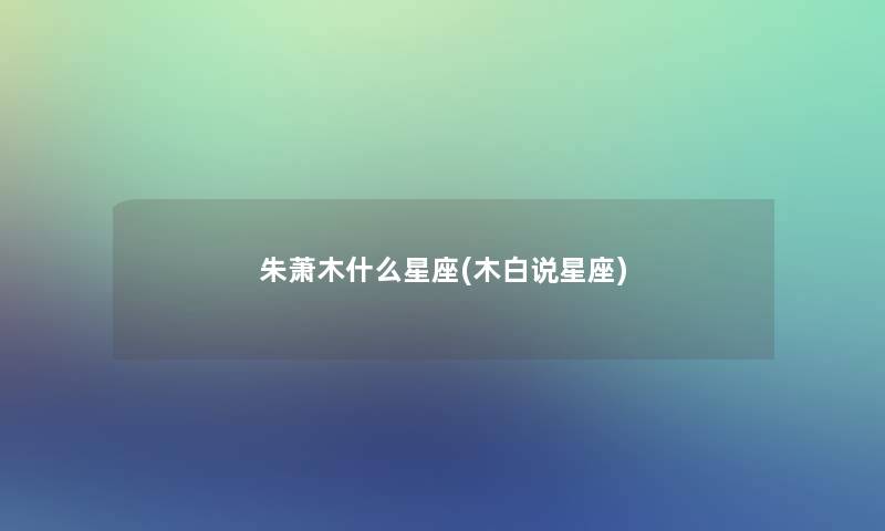 朱萧木什么星座(木白说星座) 朱萧木什么星座(木白说星座)
