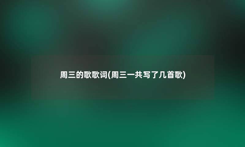 周三的歌歌词(周三一共写了几首歌) 周三的歌歌词(周三一共写了几首歌)