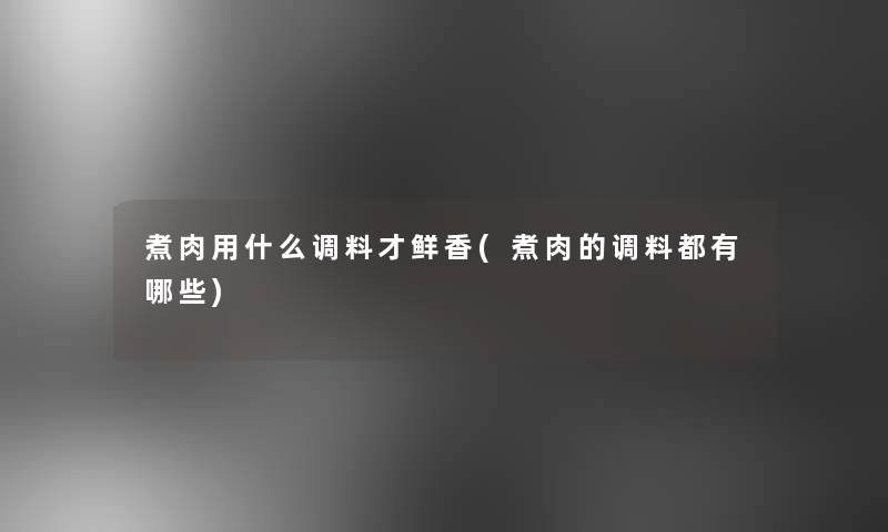 煮肉用什么调料才鲜香(煮肉的调料都有哪些) 煮肉用什么调料才鲜香(煮肉的调料都有哪些)
