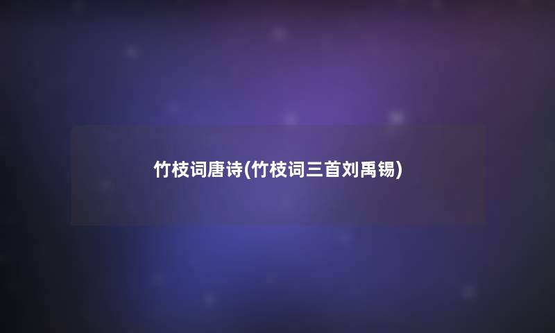 竹枝词唐诗(竹枝词三首刘禹锡) 竹枝词唐诗(竹枝词三首刘禹锡)