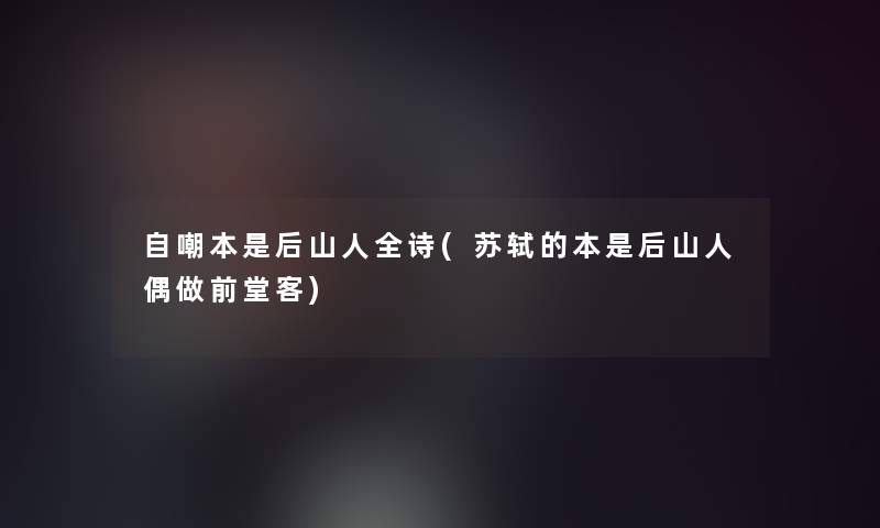 自嘲本是后山人全诗(苏轼的本是后山人偶做前堂客) 自嘲本是后山人全诗(苏轼的本是后山人偶做前堂客)