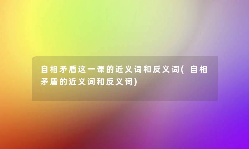 自相矛盾这一课的近义词和反义词(自相矛盾的近义词和反义词) 自相矛盾这一课的近义词和反义词(自相矛盾的近义词和反义词)