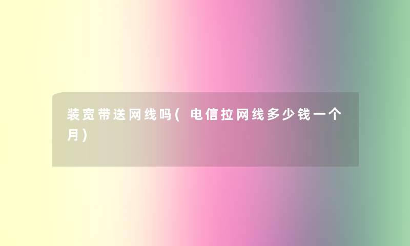 装宽带送网线吗(电信拉网线多少钱一个月) 装宽带送网线吗(电信拉网线多少钱一个月)