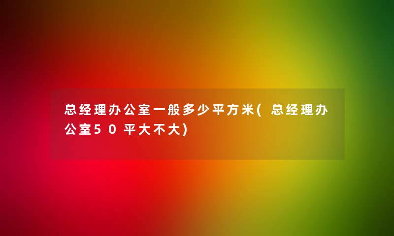 总经理办公室一般多少平方米(总经理办公室50平大不大) 总经理办公室一般多少平方米(总经理办公室50平大不大)