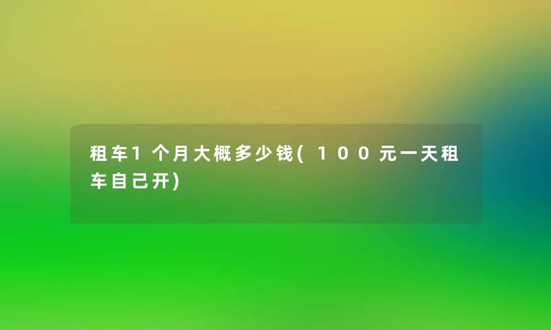租车1个月大概多少钱(100元一天租车自己开) 租车1个月大概多少钱(100元一天租车自己开)