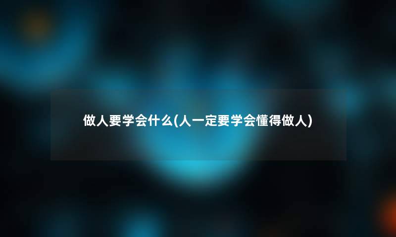 做人要学会什么(人一定要学会懂得做人) 做人要学会什么(人一定要学会懂得做人)