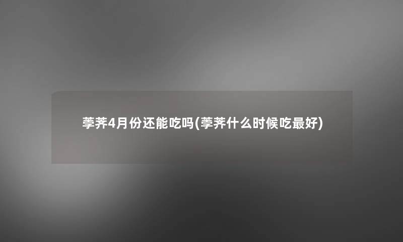 荸荠4月份还能吃吗(荸荠什么时候吃好) 荸荠4月份还能吃吗(荸荠什么时候吃好)
