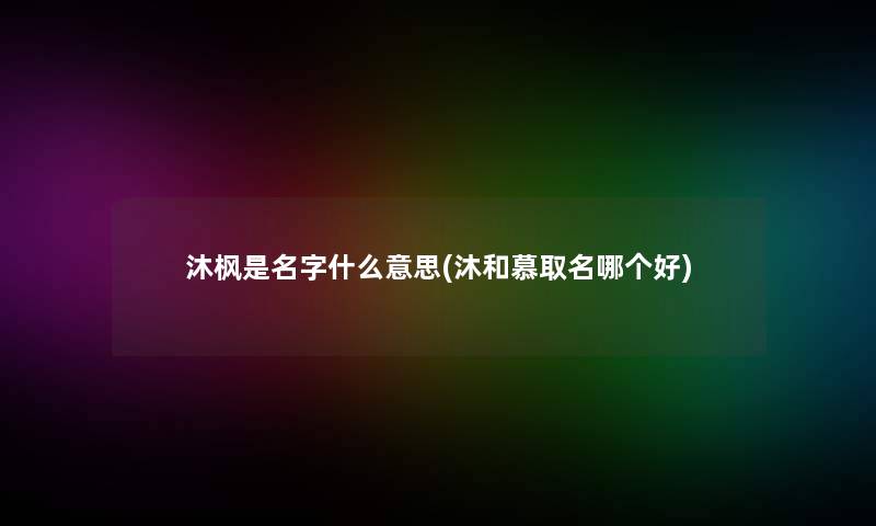 沐枫是名字什么意思(沐和慕取名哪个好) 沐枫是名字什么意思(沐和慕取名哪个好)